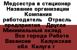 Медсестра в стационар › Название организации ­ Компания-работодатель › Отрасль предприятия ­ Другое › Минимальный оклад ­ 25 000 - Все города Работа » Вакансии   . Калужская обл.,Калуга г.